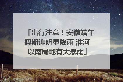 出行注意！安徽端午假期迎明显降雨 淮河以南局地有大暴雨