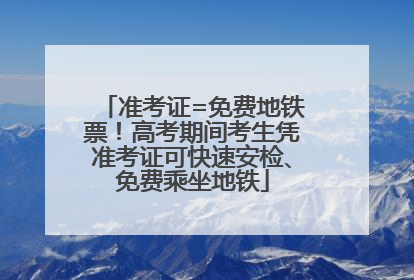 准考证=免费地铁票！高考期间考生凭准考证可快速安检、免费乘坐地铁