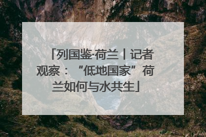 列国鉴·荷兰丨记者观察：“低地国家”荷兰如何与水共生