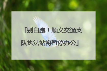 别白跑！顺义交通支队执法站将暂停办公