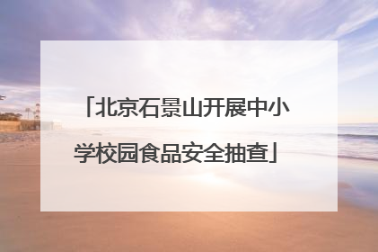 北京石景山开展中小学校园食品安全抽查