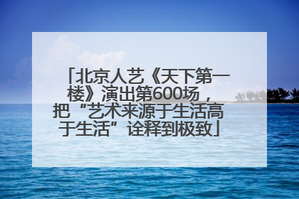 北京人艺《天下第一楼》演出第600场，把“艺术来源于生活高于生活”诠释到极致