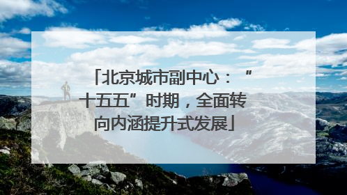 北京城市副中心：“十五五”时期，全面转向内涵提升式发展