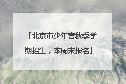 北京市少年宫秋季学期招生，本周末报名