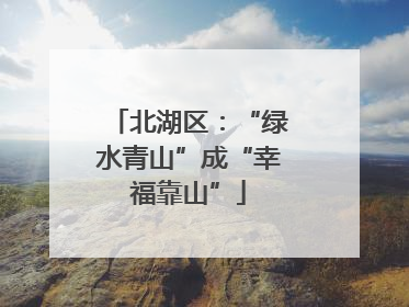 北湖区：“绿水青山”成“幸福靠山”