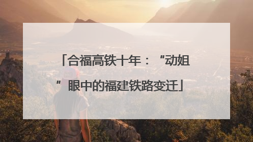 合福高铁十年：“动姐”眼中的福建铁路变迁