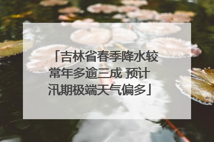 吉林省春季降水较常年多逾三成 预计汛期极端天气偏多