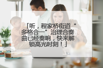 听，程家桥街道“多格合一”治理合奏曲已经奏响，快来解锁高光时刻！