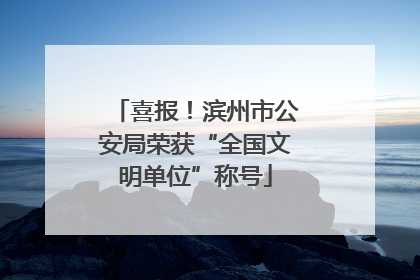 喜报！滨州市公安局荣获“全国文明单位”称号
