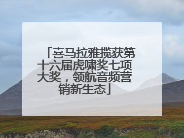 喜马拉雅揽获第十六届虎啸奖七项大奖，领航音频营销新生态