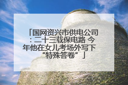 国网资兴市供电公司：二十三载保电路 今年他在女儿考场外写下“特殊答卷”