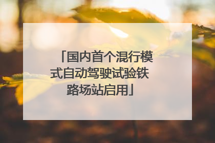 国内首个混行模式自动驾驶试验铁路场站启用
