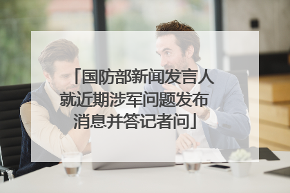 国防部新闻发言人就近期涉军问题发布消息并答记者问