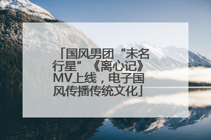 国风男团“未名行星”《离心记》MV上线，电子国风传播传统文化