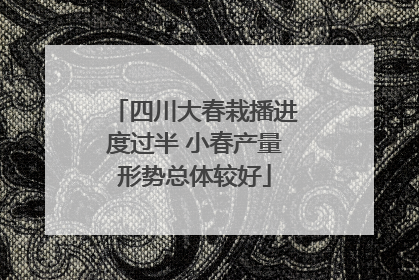 四川大春栽播进度过半 小春产量形势总体较好