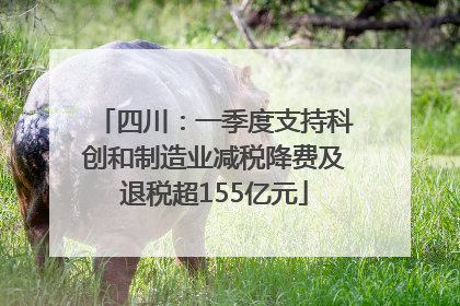 四川：一季度支持科创和制造业减税降费及退税超155亿元