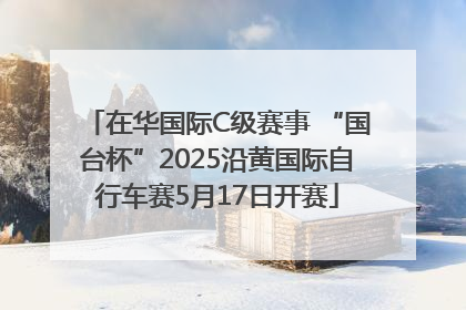在华国际C级赛事 “国台杯”2025沿黄国际自行车赛5月17日开赛