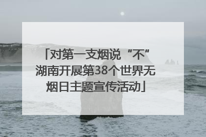 对第一支烟说“不” 湖南开展第38个世界无烟日主题宣传活动
