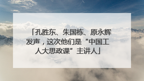 孔胜东、朱国栋、原永辉发声，这次他们是“中国工人大思政课”主讲人