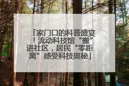 家门口的科普盛宴！流动科技馆“搬”进社区，居民“零距离”感受科技奥秘