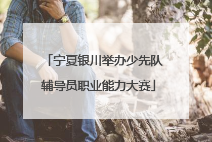 宁夏银川举办少先队辅导员职业能力大赛