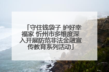 守住钱袋子 护好幸福家 忻州市多维度深入开展防范非法金融宣传教育系列活动