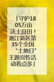 守护18.05万亩沃土良田！湘江新区第35个全国“土地日”主题宣传活动看点多