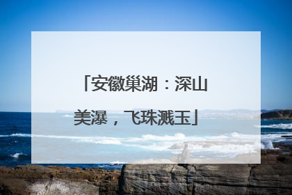 安徽巢湖：深山美瀑，飞珠溅玉