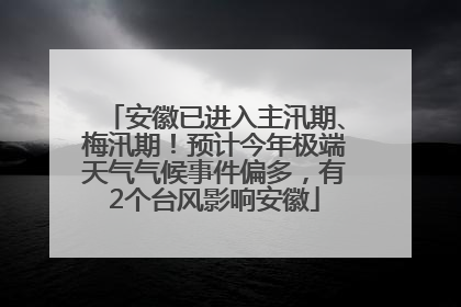 安徽已进入主汛期、梅汛期！预计今年极端天气气候事件偏多，有2个台风影响安徽