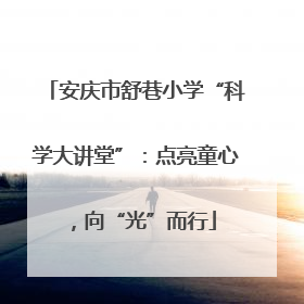 安庆市舒巷小学“科学大讲堂”：点亮童心，向“光”而行