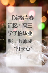 定格青春记忆！高三学子拍毕业照，老师成“打卡点”