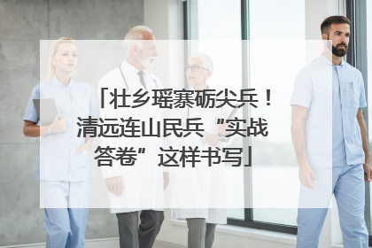 壮乡瑶寨砺尖兵！清远连山民兵“实战答卷”这样书写