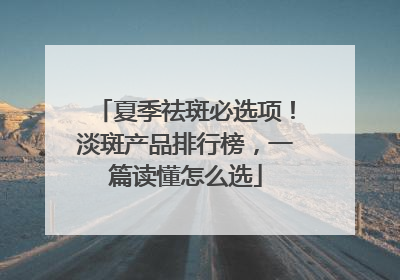 夏季祛斑必选项！淡斑产品排行榜，一篇读懂怎么选