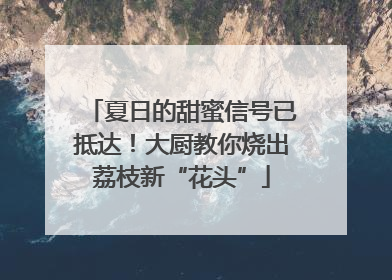 夏日的甜蜜信号已抵达！大厨教你烧出荔枝新“花头”
