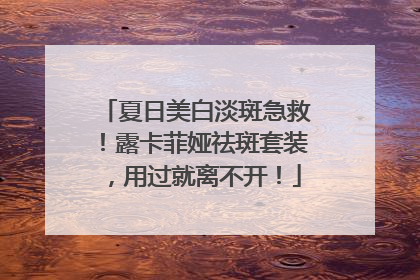 夏日美白淡斑急救！露卡菲娅祛斑套装，用过就离不开！