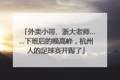 外卖小哥、浙大老师……下班后的晚高峰，杭州人的足球赛开踢了