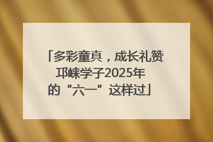 多彩童真，成长礼赞 邛崃学子2025年的“六一”这样过