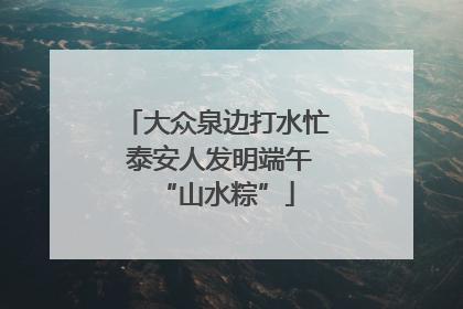 大众泉边打水忙 泰安人发明端午“山水粽”