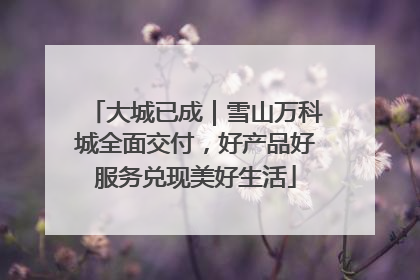 大城已成｜雪山万科城全面交付，好产品好服务兑现美好生活