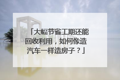 大幅节省工期还能回收利用，如何像造汽车一样造房子？