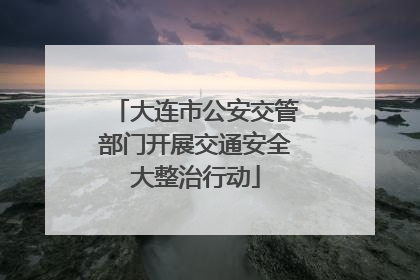 大连市公安交管部门开展交通安全大整治行动