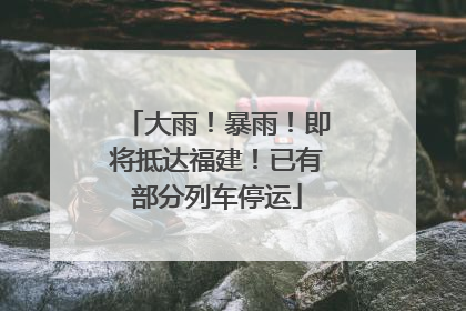 大雨！暴雨！即将抵达福建！已有部分列车停运
