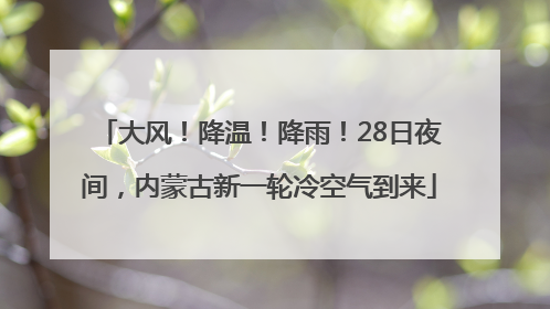 大风！降温！降雨！28日夜间，内蒙古新一轮冷空气到来