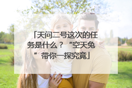 天问二号这次的任务是什么？“空天兔”带你一探究竟