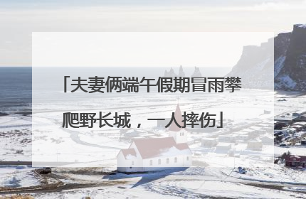 夫妻俩端午假期冒雨攀爬野长城，一人摔伤