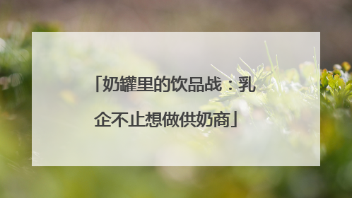 奶罐里的饮品战：乳企不止想做供奶商