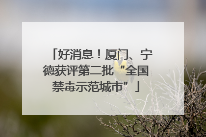 好消息！厦门、宁德获评第二批“全国禁毒示范城市”