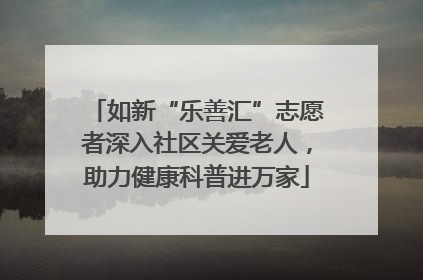 如新“乐善汇”志愿者深入社区关爱老人，助力健康科普进万家