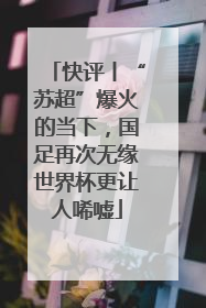 快评丨“苏超”爆火的当下，国足再次无缘世界杯更让人唏嘘