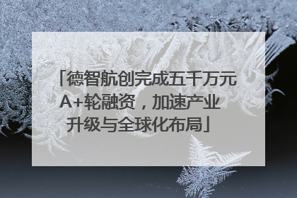 德智航创完成五千万元 A+轮融资，加速产业升级与全球化布局